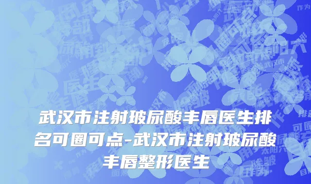武汉市注射玻尿酸丰唇医生排名可圈可点-武汉市注射玻尿酸丰唇整形医生