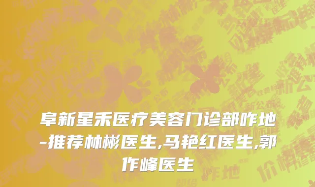 阜新星禾医疗美容门诊部咋地-推荐林彬医生,马艳红医生,郭作峰医生