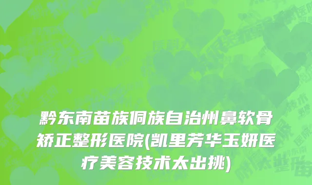 黔东南苗族侗族自治州鼻软骨矫正整形医院(凯里芳华玉妍医疗美容技术太出挑)