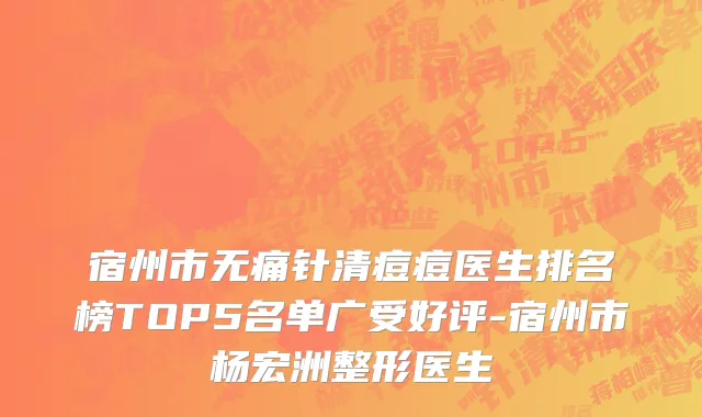 宿州市无痛针清痘痘医生排名榜TOP5名单广受好评-宿州市杨宏洲整形医生