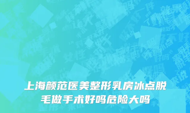 上海颜范医美整形乳房冰点脱毛做手术好吗危险大吗