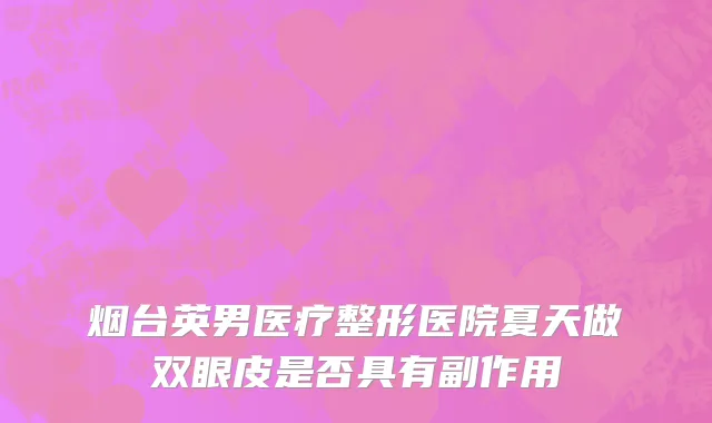 烟台英男医疗整形医院夏天做双眼皮是否具有副作用