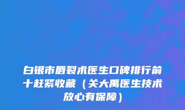 白银市唇裂术医生口碑排行前十赶紧收藏（关大禹医生技术放心有保障）