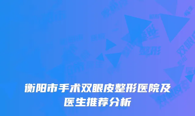 衡阳市手术双眼皮整形医院及医生推荐分析
