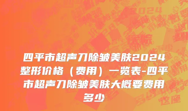 四平市超声刀除皱美肤2024整形价格（费用）一览表-四平市超声刀除皱美肤大概要费用多少