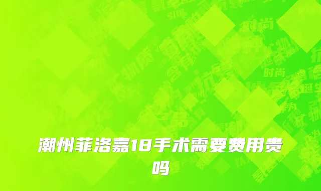 潮州菲洛嘉18手术需要费用贵吗