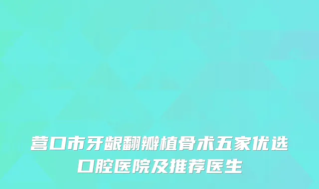 营口市牙龈翻瓣植骨术五家优选口腔医院及推荐医生
