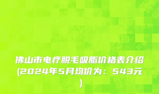 佛山市电疗脱毛吸脂价格表介绍(2024年5月均价为：543元）