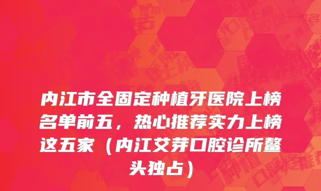 内江市全固定种植牙医院上榜名单前五，热心推荐实力上榜这五家（内江艾芽口腔诊所鳌头独占）
