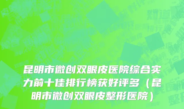 昆明市微创双眼皮医院综合实力前十佳排行榜获好评多（昆明市微创双眼皮整形医院）