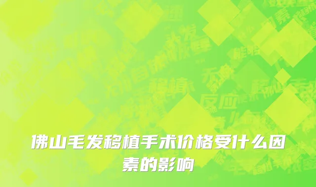佛山毛发移植手术价格受什么因素的影响