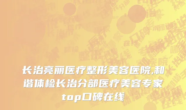 长治亮丽医疗整形美容医院,和谐体检长治分部医疗美容专家top口碑在线
