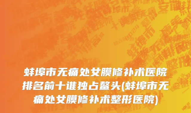 蚌埠市无痛处女膜修补术医院排名前十谁独占鳌头(蚌埠市无痛处女膜修补术整形医院)