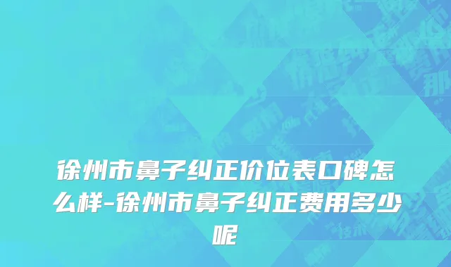 徐州市鼻子纠正价位表口碑怎么样-徐州市鼻子纠正费用多少呢