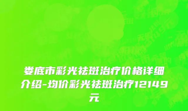 娄底市彩光祛斑治疗价格详细介绍-均价彩光祛斑治疗12149元