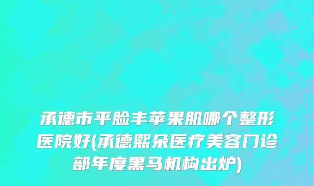 承德市平脸丰苹果肌哪个整形医院好(承德熙朵医疗美容门诊部年度黑马机构出炉)