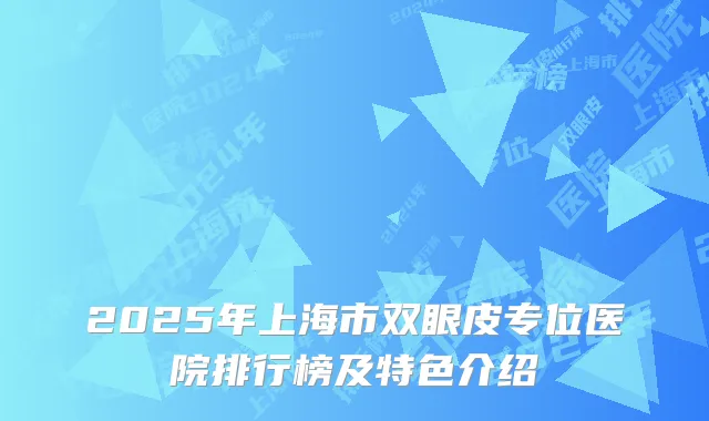 2025年上海市双眼皮专位医院排行榜及特色介绍