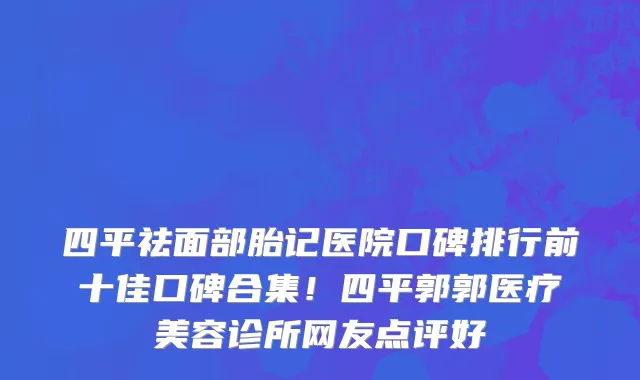 四平祛面部胎记医院口碑排行前十佳口碑合集!四平郭郭医疗美容诊所网友点评好