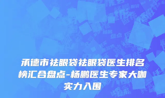 承德市祛眼袋祛眼袋医生排名榜汇合盘点-杨鹏医生专家大咖实力入围