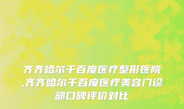 齐齐哈尔千百度医疗整形医院,齐齐哈尔千百度医疗美容门诊部口碑评价对比