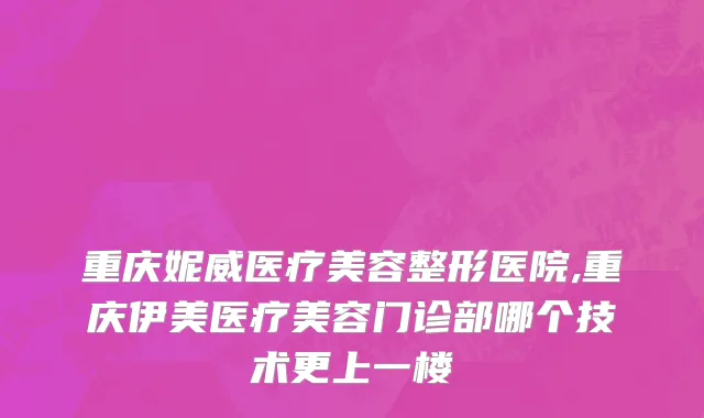 重庆妮威医疗美容整形医院,重庆伊美医疗美容门诊部哪个技术更上一楼