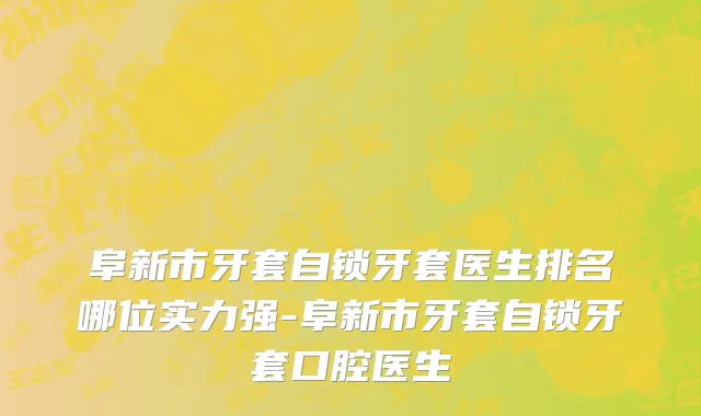 阜新市牙套自锁牙套医生排名哪位实力强-阜新市牙套自锁牙套口腔医生