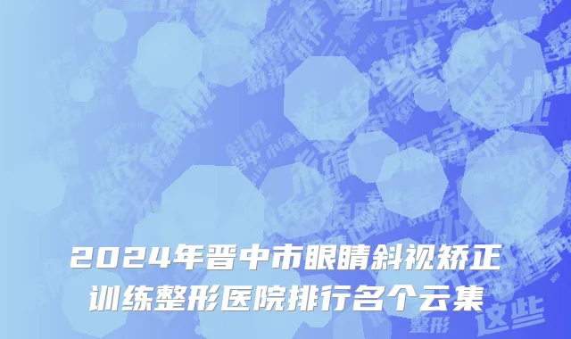 2024年晋中市眼睛斜视矫正训练整形医院排行名个云集