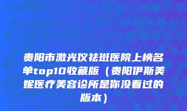 贵阳市激光仪祛斑医院上榜名单top10收藏版（贵阳伊斯美妮医疗美容诊所是你没看过的版本）