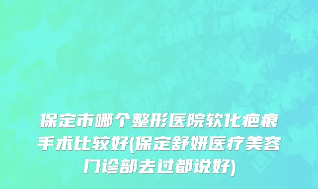 保定市哪个整形医院软化疤痕手术比较好(保定舒妍医疗美容门诊部去过都说好)