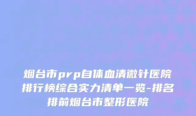 烟台市prp自体血清微针医院排行榜综合实力清单一览-排名排前烟台市整形医院