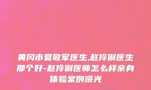黄冈市夏敬军医生,赵伶俐医生那个好-赵伶俐医师怎么样亲身体验案例曝光