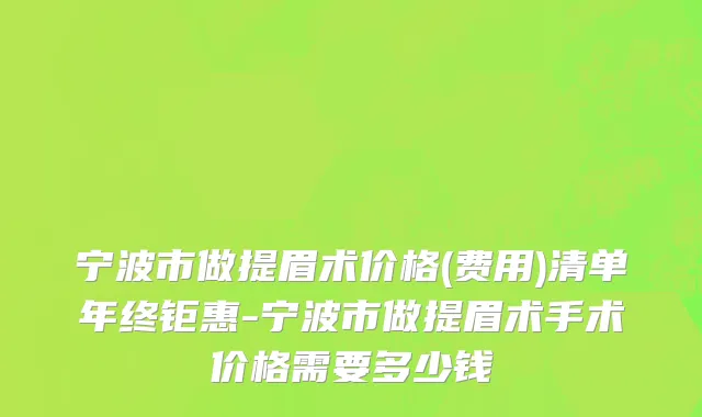 宁波市做提眉术价格(费用)清单年终钜惠-宁波市做提眉术手术价格需要多少钱