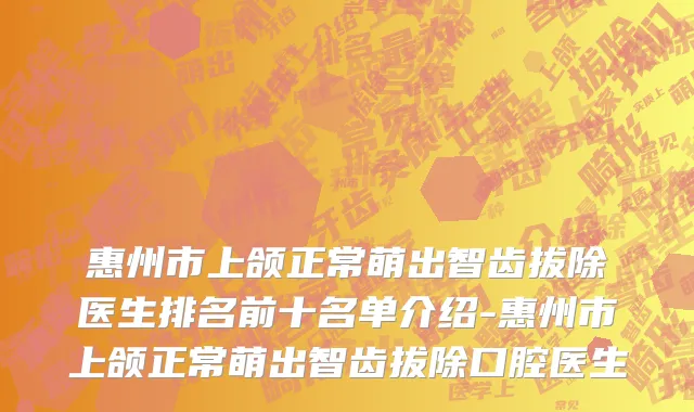 惠州市上颌正常萌出智齿拔除医生排名前十名单介绍-惠州市上颌正常萌出智齿拔除口腔医生