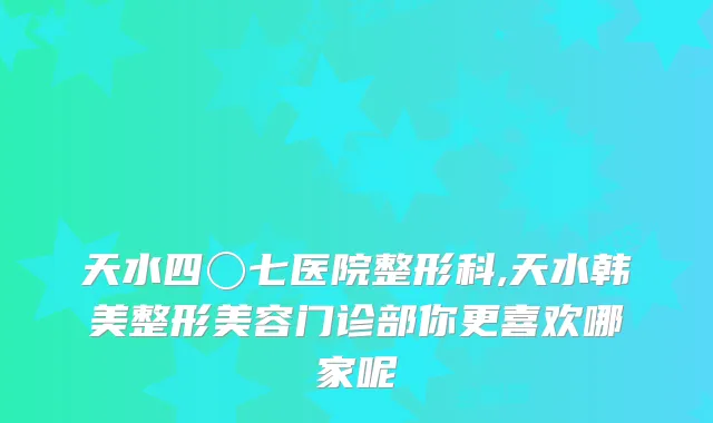 天水四〇七医院整形科,天水韩美整形美容门诊部你更喜欢哪家呢