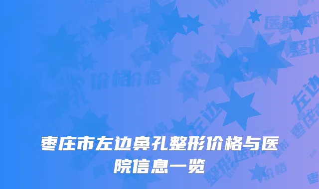 枣庄市左边鼻孔整形价格与医院信息一览