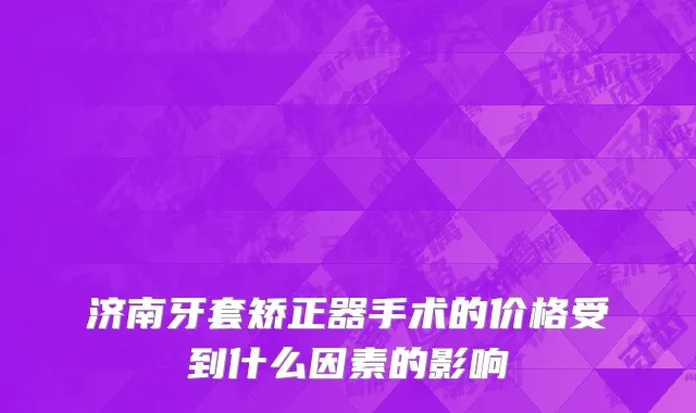 济南牙套矫正器手术的价格受到什么因素的影响
