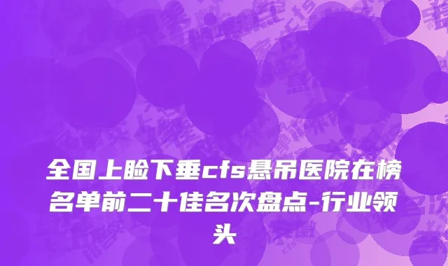 全国上睑下垂cfs悬吊医院在榜名单前二十佳名次盘点-行业领头