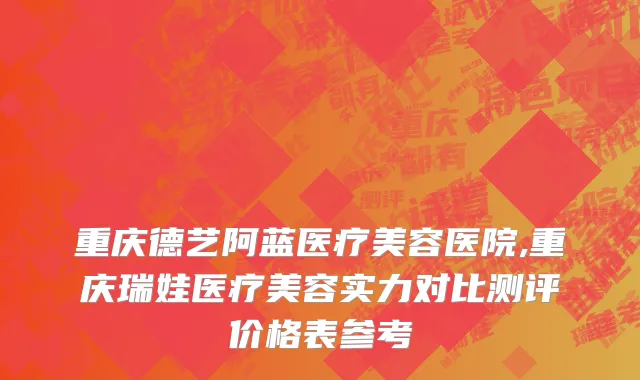 重庆德艺阿蓝医疗美容医院,重庆瑞娃医疗美容实力对比测评价格表参考