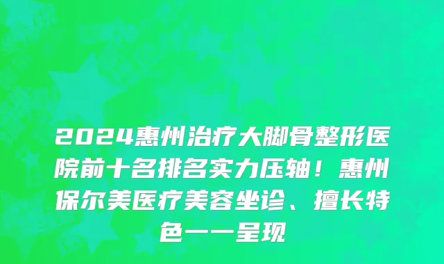 2024惠州治疗大脚骨整形医院前十名排名实力压轴!惠州保尔美医疗美容坐诊、擅长特色一一呈现