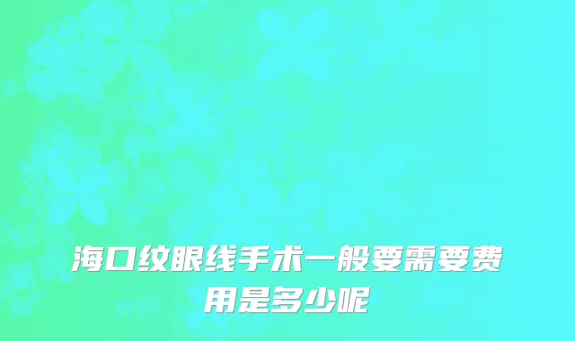 海口纹眼线手术一般要需要费用是多少呢