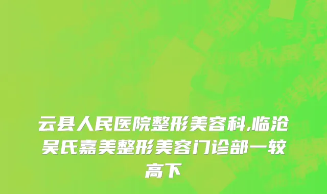 云县人民医院整形美容科,临沧吴氏嘉美整形美容门诊部一较高下