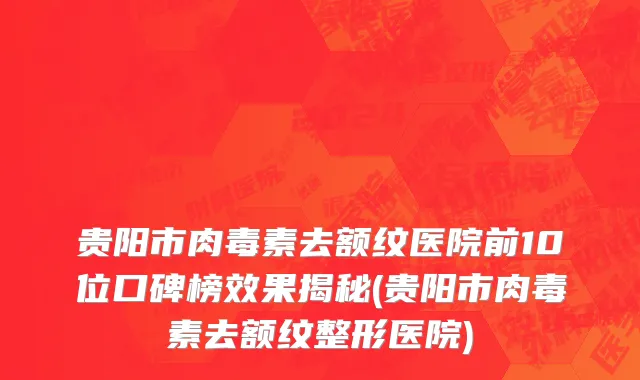 贵阳市肉毒素去额纹医院前10位口碑榜效果揭秘(贵阳市肉毒素去额纹整形医院)