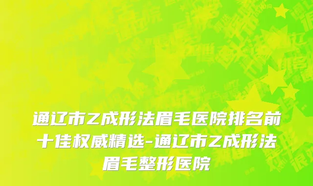 通辽市Z成形法眉毛医院排名前十佳权威精选-通辽市Z成形法眉毛整形医院