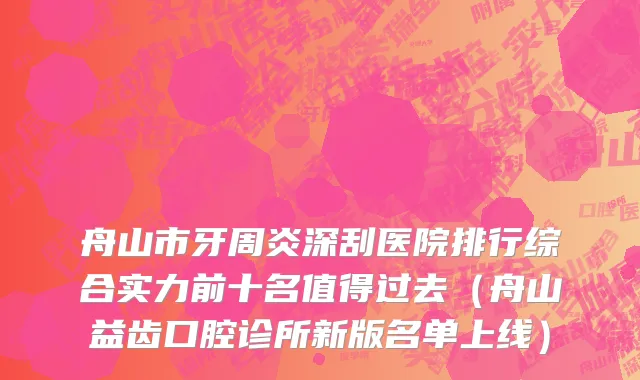 舟山市牙周炎深刮医院排行综合实力前十名值得过去（舟山益齿口腔诊所新版名单上线）