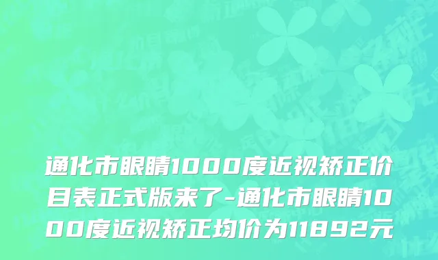 通化市眼睛1000度近视矫正价目表正式版来了-通化市眼睛1000度近视矫正均价为11892元
