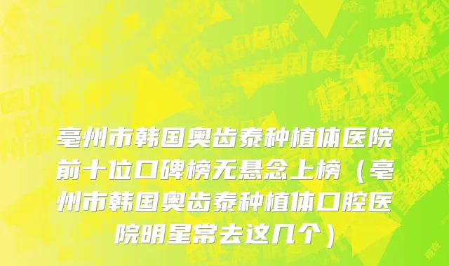 亳州市韩国奥齿泰种植体医院前十位口碑榜无悬念上榜（亳州市韩国奥齿泰种植体口腔医院明星常去这几个）