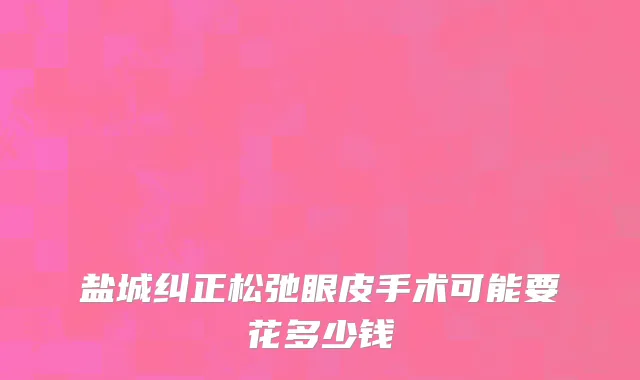 盐城纠正松弛眼皮手术可能要花多少钱
