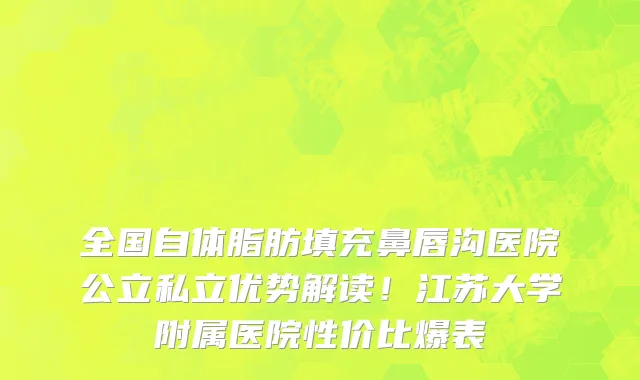 全国自体脂肪填充鼻唇沟医院公立私立优势解读！江苏大学附属医院性价比爆表