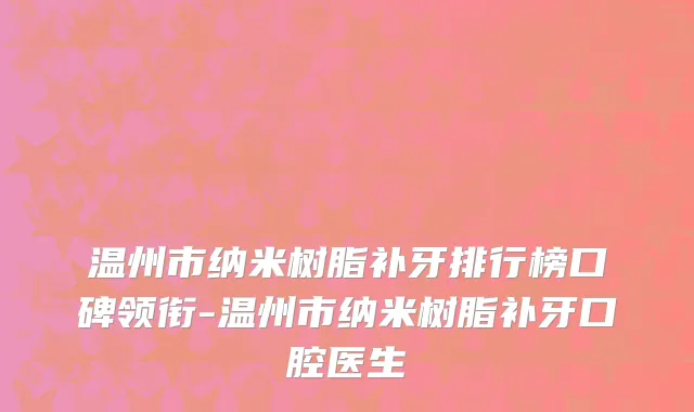 温州市纳米树脂补牙排行榜口碑领衔-温州市纳米树脂补牙口腔医生