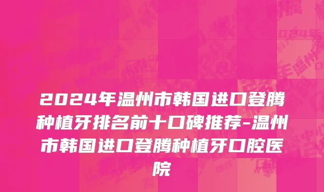 2024年温州市韩国进口登腾种植牙排名前十口碑推荐-温州市韩国进口登腾种植牙口腔医院